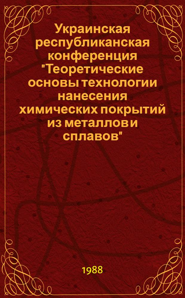 Украинская республиканская конференция "Теоретические основы технологии нанесения химических покрытий из металлов и сплавов", Киев, 24-26 мая 1988 г : Тез. докл. Ч. 2 : Получение, свойства и применение химических металлических покрытий. Технологическое оборудование, методы контроля