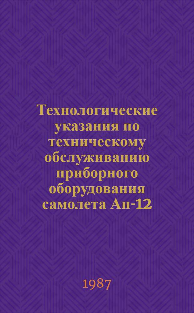 Технологические указания по техническому обслуживанию приборного оборудования самолета Ан-12 : Утв. ГУЭРАТ МГА (М-ва гражд. авиации) 01.08.86. Вып. 2.16, ч. 1