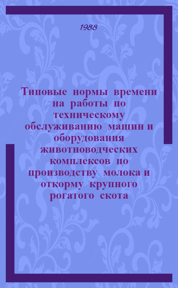 Типовые нормы времени на работы по техническому обслуживанию машин и оборудования животноводческих комплексов по производству молока и откорму крупного рогатого скота : Утв. Гос. агропром. ком. СССР 04.08.88