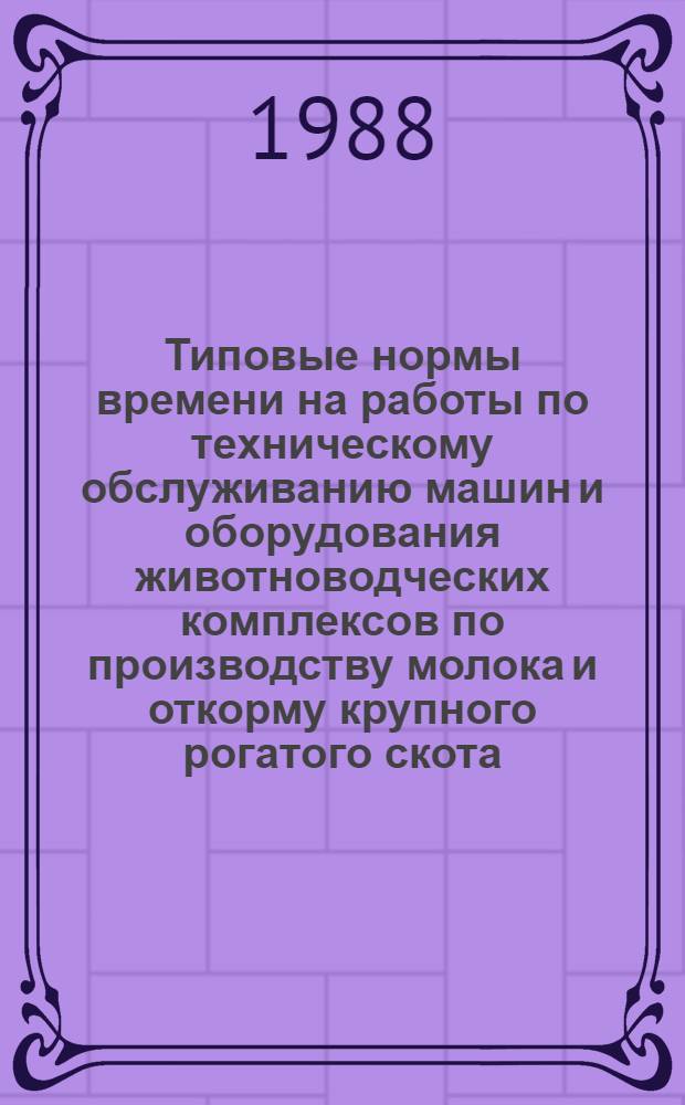 Типовые нормы времени на работы по техническому обслуживанию машин и оборудования животноводческих комплексов по производству молока и откорму крупного рогатого скота : Утв. Гос. агропром. ком. СССР 04.08.88. Ч. 2 : Технологическое оборудование комплексов по откорму 10 тыч. голов КРС