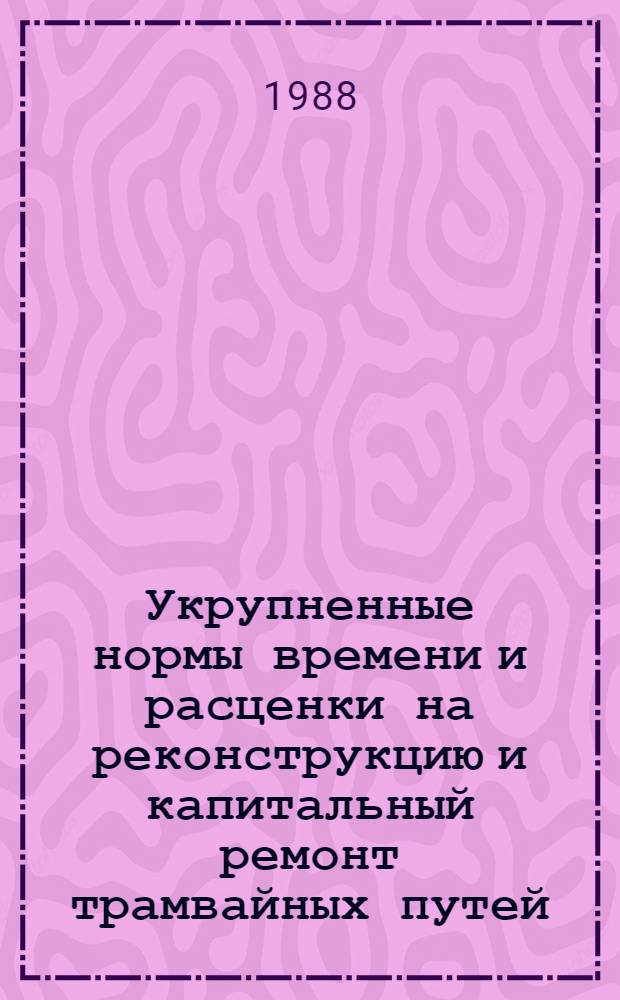 Укрупненные нормы времени и расценки на реконструкцию и капитальный ремонт трамвайных путей : Утв. Минжилкомхозом РСФСР 11.03.88 Для применения до 01.07.1993 г. Вып. 1