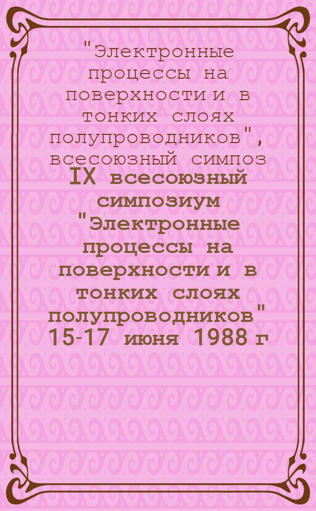 IX всесоюзный симпозиум "Электронные процессы на поверхности и в тонких слоях полупроводников" [15-17 июня 1988 г. : Тез. докл. : В 2 ч.
