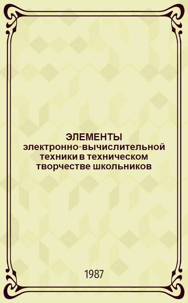 ЭЛЕМЕНТЫ электронно-вычислительной техники в техническом творчестве школьников : Метод. рекомендации для учителей физики и студентов физ.-мат. фак. пединститутов. Вып. 2