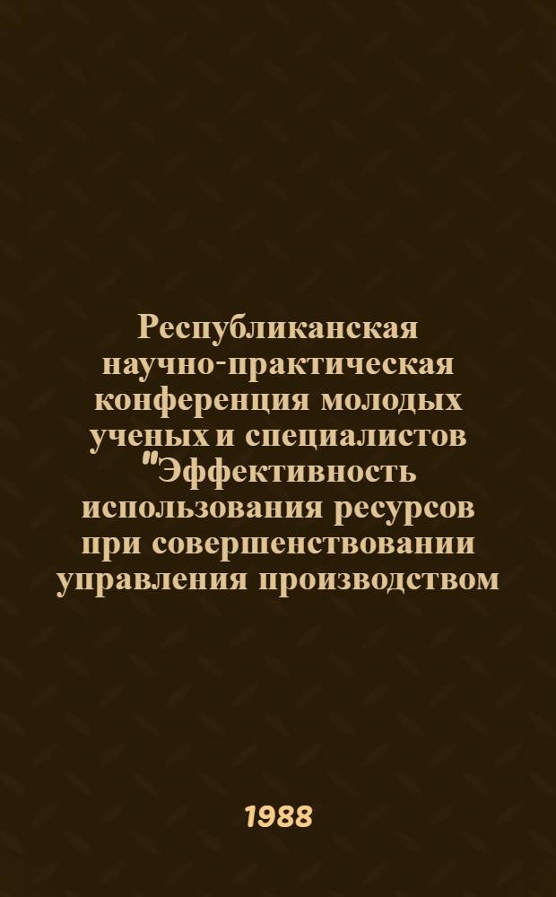 Республиканская научно-практическая конференция молодых ученых и специалистов "Эффективность использования ресурсов при совершенствовании управления производством, технологическими процессами и оборудованием" (25-28 апреля 1988 г.) : Тез. докл. [В 4 ч.]. Ч. 3