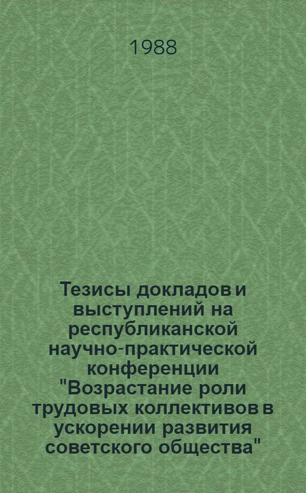 Тезисы докладов и выступлений на республиканской научно-практической конференции "Возрастание роли трудовых коллективов в ускорении развития советского общества", 22-24 ноября 1988 г. Ч. 1