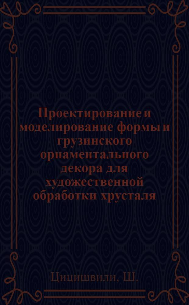 Проектирование и моделирование формы и грузинского орнаментального декора для художественной обработки хрусталя : (Учеб.-метод. пособие)