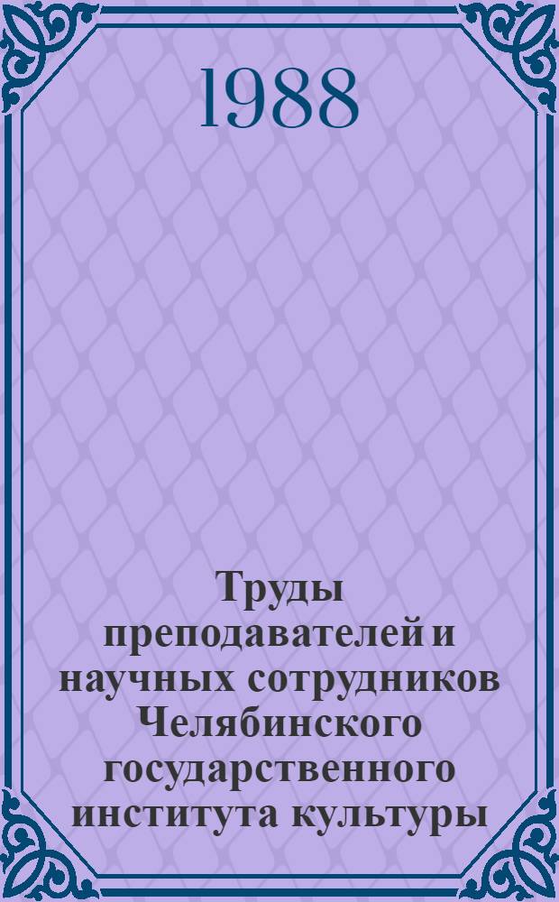 Труды преподавателей и научных сотрудников Челябинского государственного института культуры : Библиогр. указ. Вып. 3 : 1983-1987
