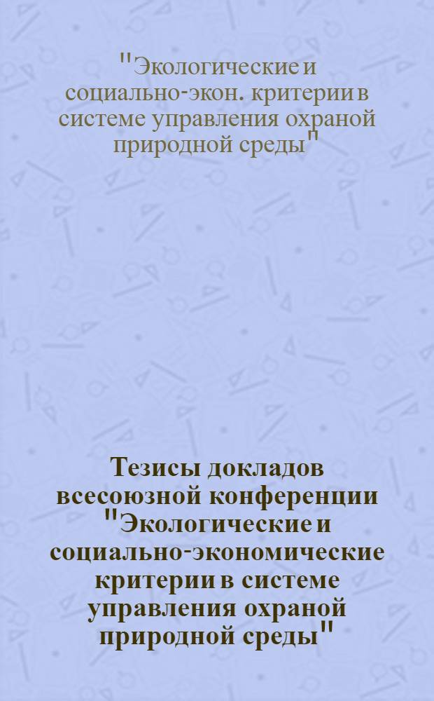 Тезисы докладов всесоюзной конференции "Экологические и социально-экономические критерии в системе управления охраной природной среды", 22-24 апреля 1987 г.