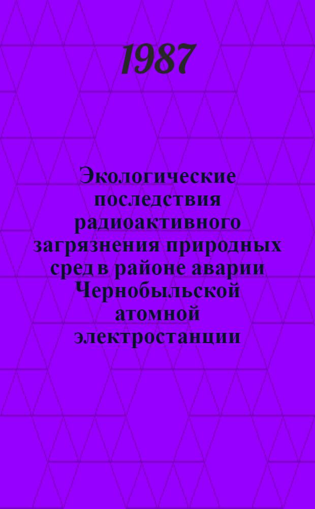 Экологические последствия радиоактивного загрязнения природных сред в районе аварии Чернобыльской атомной электростанции = Ecological consequences of radioactive contamination of the environment in the Chernobyl emergency zone : Докл. для представления на XIV сес. Совета управляющих ЮН ЕП (г. Найроби, июнь 1987 г.)