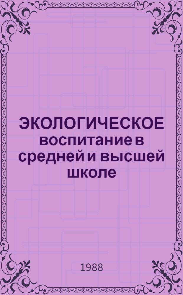 ЭКОЛОГИЧЕСКОЕ воспитание в средней и высшей школе : Тез. респ. науч.-метод. конф. (13-14 окт. 1988 г.)