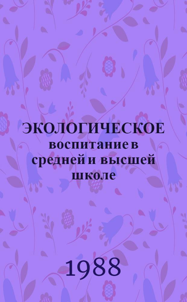 ЭКОЛОГИЧЕСКОЕ воспитание в средней и высшей школе : Тез. респ. науч.-метод. конф. (13-14 окт. 1988 г.). Ч. 2