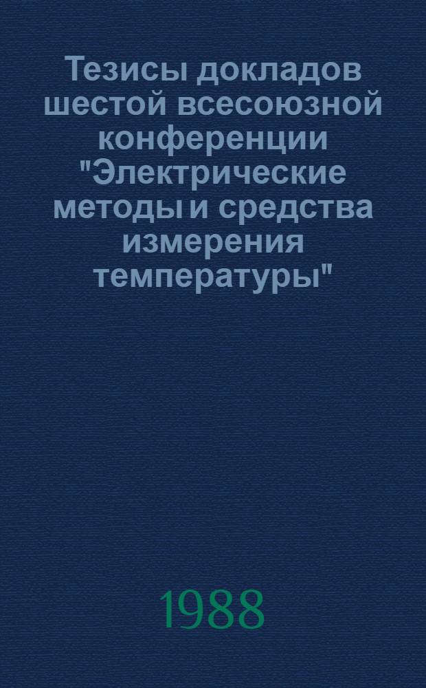 Тезисы докладов шестой всесоюзной конференции "Электрические методы и средства измерения температуры" (Электротермометрия-88), г. Луцк, 13-15 сент. 1988 г. Ч. 1