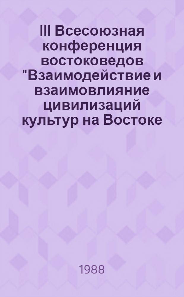 III Всесоюзная конференция востоковедов "Взаимодействие и взаимовлияние цивилизаций культур на Востоке (Душанбе, 16-18 мая 1988 г.) : Тез. докл. и сообщ