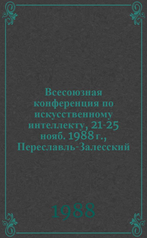 Всесоюзная конференция по искусственному интеллекту, 21-25 нояб. 1988 г., Переславль-Залесский : Тез. докл. [В 3 т.]. Т. 1