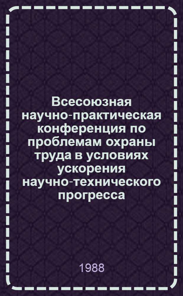 Всесоюзная научно-практическая конференция по проблемам охраны труда в условиях ускорения научно-технического прогресса : (Тез. докл. : В 2 ч.)