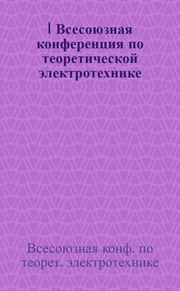 I Всесоюзная конференция по теоретической электротехнике (15-17 сент.) : Тез. докл. и сообщ