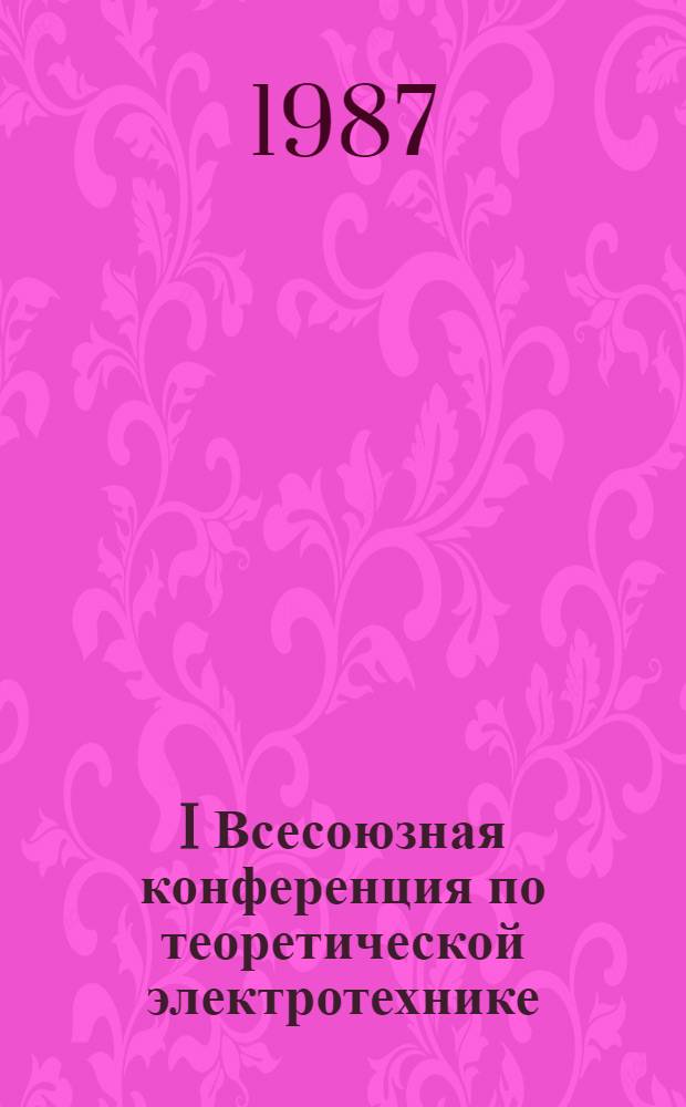 I Всесоюзная конференция по теоретической электротехнике (15-17 сент.) : Тез. докл. и сообщ. Секция 3 : Теория цепей ; Секция 4: Расчет интегральных электромагнитных параметров