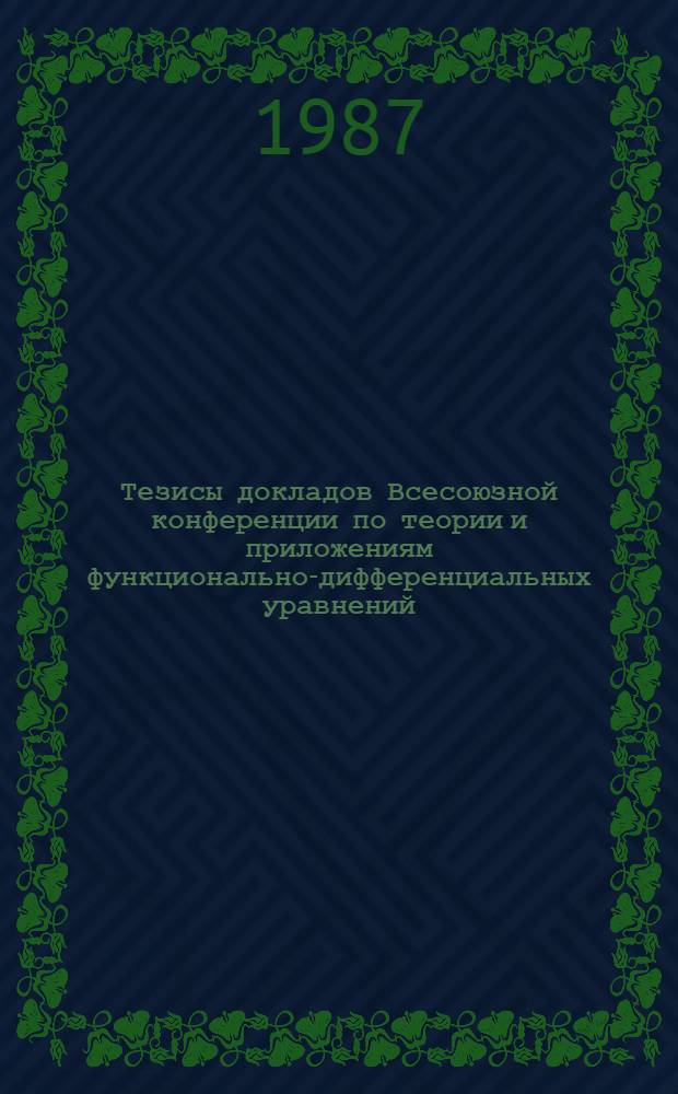 Тезисы докладов Всесоюзной конференции по теории и приложениям функционально-дифференциальных уравнений (28-30 сент.)