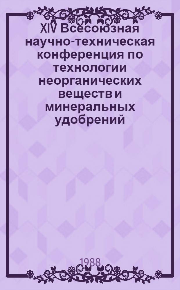 XIV Всесоюзная научно-техническая конференция по технологии неорганических веществ и минеральных удобрений (Львов, 25-27 мая 1988 г.). Ч. 1