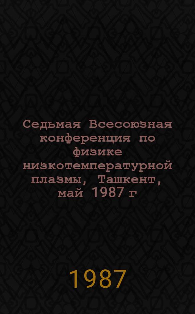 Седьмая Всесоюзная конференция по физике низкотемпературной плазмы, Ташкент, май 1987 г : Тез. докл. [В 2 ч.]. Ч. 1