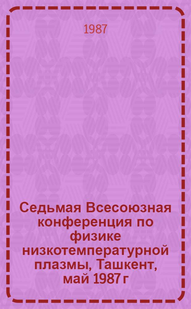 Седьмая Всесоюзная конференция по физике низкотемпературной плазмы, Ташкент, май 1987 г : Тез. докл. [В 2 ч.]. Ч. 2