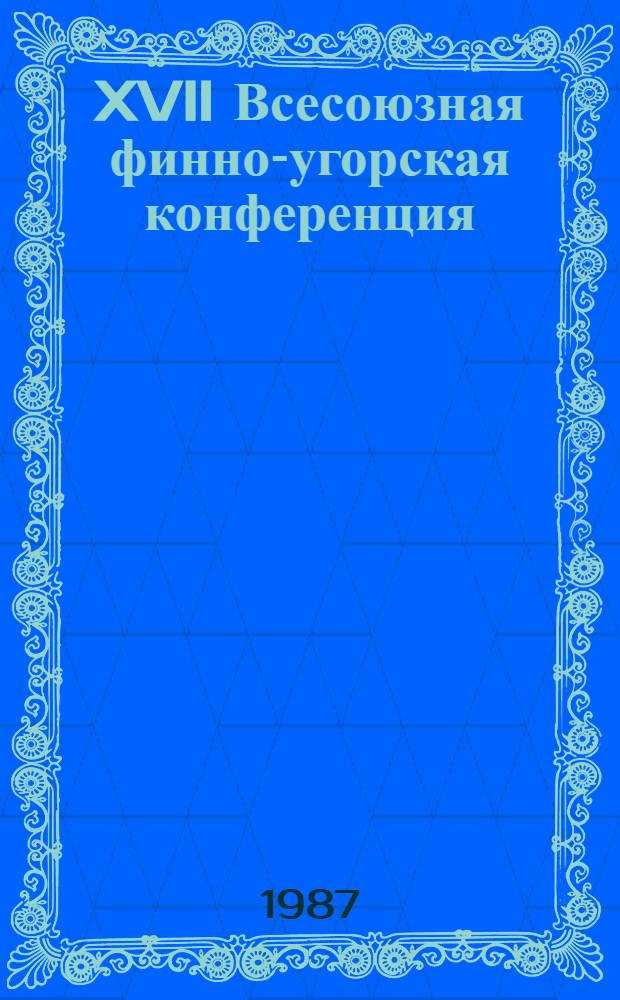 XVII Всесоюзная финно-угорская конференция : (Тез. докл.). 2 : Археология, антропология и генетика, этнография, фольклористика, литературоведение