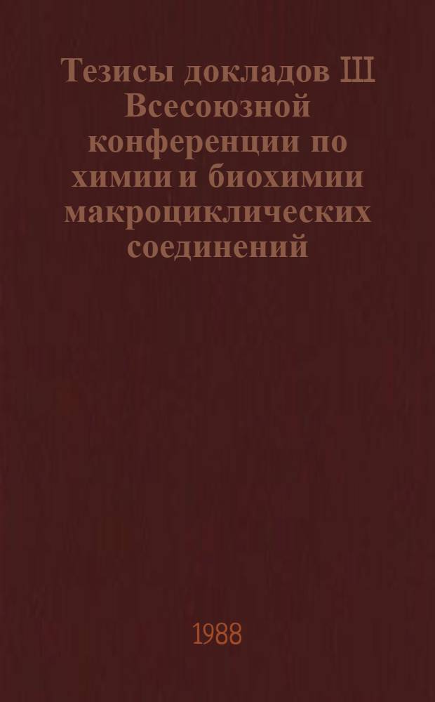 Тезисы докладов III Всесоюзной конференции по химии и биохимии макроциклических соединений, 12-15 мая 1988 г : [В 2 ч.]. [Ч. 1]