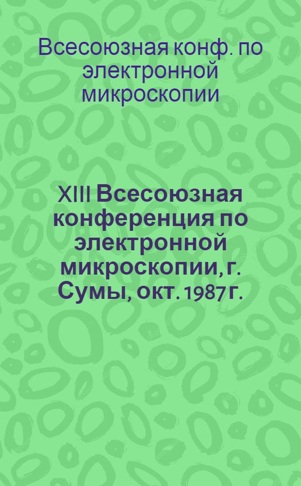 XIII Всесоюзная конференция по электронной микроскопии, г. Сумы, окт. 1987 г. : Тез. докл. : В 2 т.