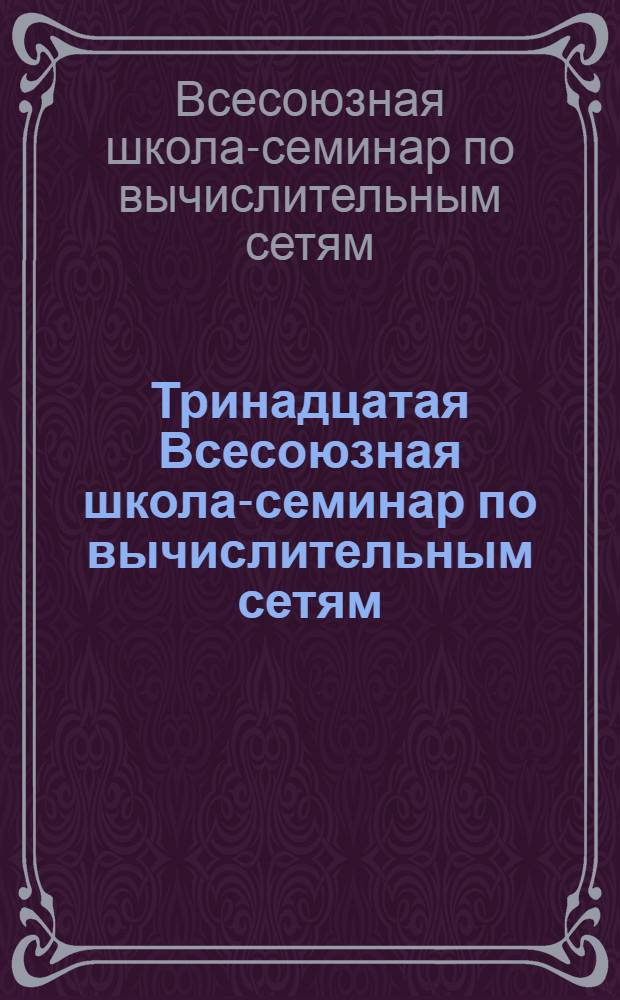 Тринадцатая Всесоюзная школа-семинар по вычислительным сетям : Тез. докл. : В 3 ч.