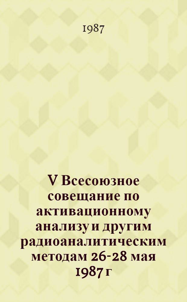 V Всесоюзное совещание по активационному анализу и другим радиоаналитическим методам [26-28 мая 1987 г.] : Тез. докл. : В 2 т.