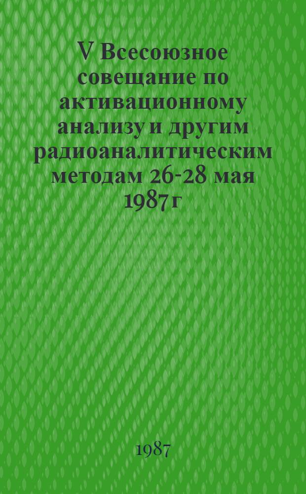 V Всесоюзное совещание по активационному анализу и другим радиоаналитическим методам [26-28 мая 1987 г.] : Тез. докл. [В 2 т.]. Т. 2
