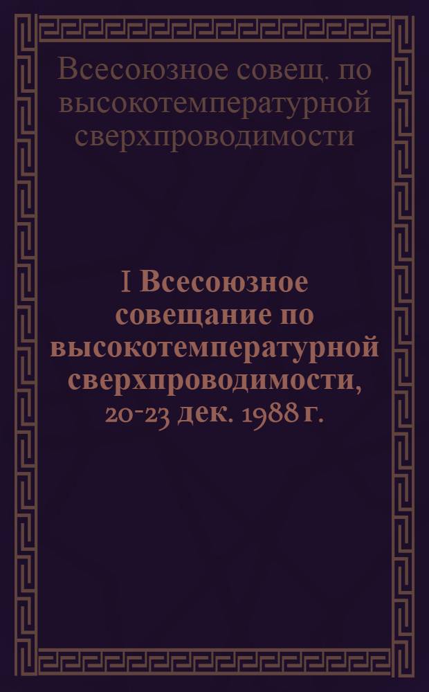 I Всесоюзное совещание по высокотемпературной сверхпроводимости, 20-23 дек. 1988 г. : Тез. докл. : В 3 т.