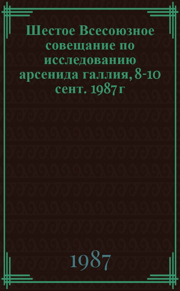Шестое Всесоюзное совещание по исследованию арсенида галлия, 8-10 сент. 1987 г : Сб. тр. Т. 2