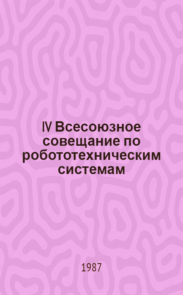 IV Всесоюзное совещание по робототехническим системам (Киев, 27-29 окт. 1987 г.) : Тез. докл. Ч. 1