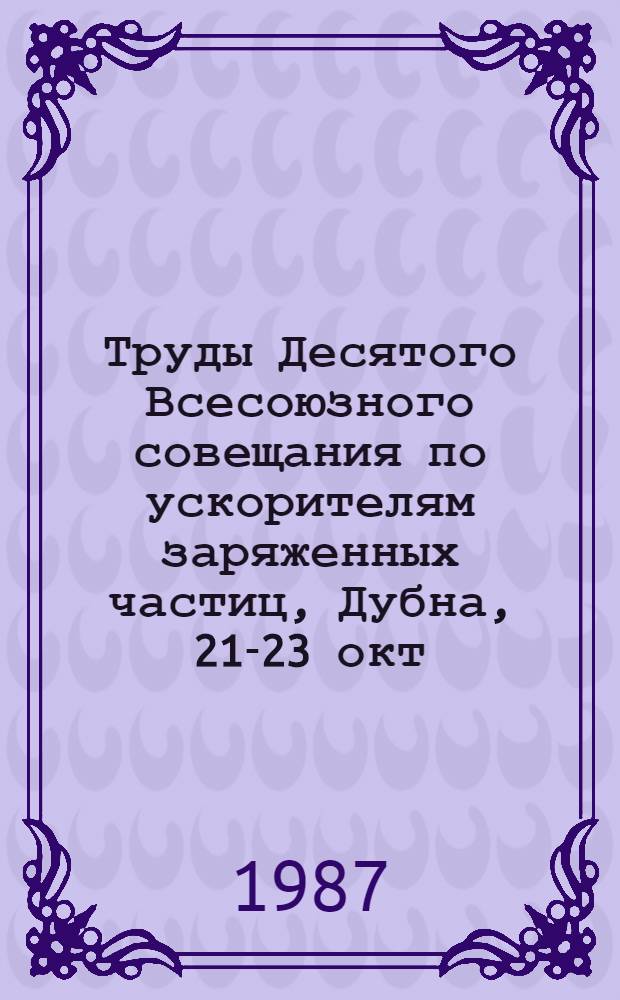 Труды Десятого Всесоюзного совещания по ускорителям заряженных частиц, Дубна, 21-23 окт. 1986 г : [В 2 т.]. Т. 2