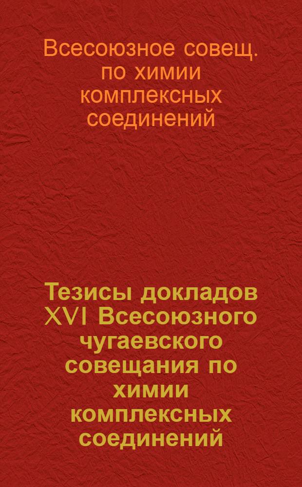 Тезисы докладов XVI Всесоюзного чугаевского совещания по химии комплексных соединений, 16-18 июня 1987 г.