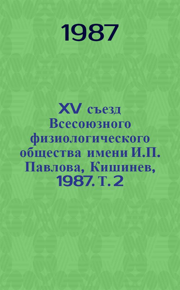XV съезд Всесоюзного физиологического общества имени И.П. Павлова, Кишинев, 1987. Т. 2 : Тезисы научных сообщений