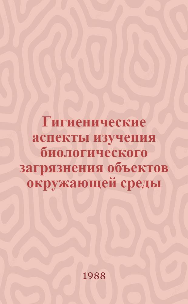 Гигиенические аспекты изучения биологического загрязнения объектов окружающей среды : (Материалы X всесоюз. конф. "Гигиен. изуч. биол. загрязнения окружающей среды и разраб. оздоровит. мероприятий"). Ч. 1
