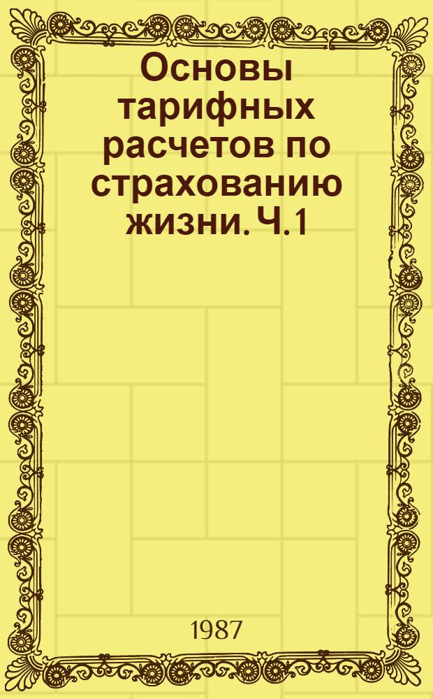 Основы тарифных расчетов по страхованию жизни. Ч. 1 : Актуарная теория страхования одного лица