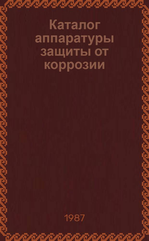 Каталог аппаратуры защиты от коррозии : Сост. на основании номенклатур. данных з-дов...