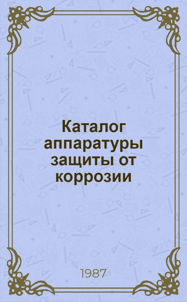 Каталог аппаратуры защиты от коррозии : [Сост. на основании номенклатур. данных з-дов...]. ... [1987 года]