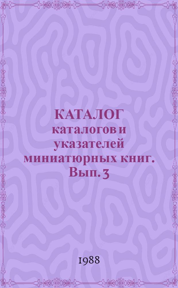 КАТАЛОГ каталогов и указателей миниатюрных книг. Вып. 3 : (1983-1985)
