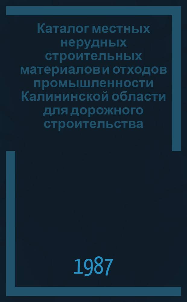 Каталог местных нерудных строительных материалов и отходов промышленности Калининской области для дорожного строительства : В 3-х т. : Утв. Минавтодором РСФСР 23-27.06.86