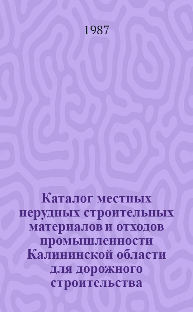 Каталог местных нерудных строительных материалов и отходов промышленности Калининской области для дорожного строительства : [В 3-х т.] Утв. Минавтодором РСФСР 23-27.06.86. Т. 1 : Местные нерудные строительные материалы