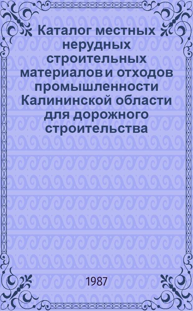 Каталог местных нерудных строительных материалов и отходов промышленности Калининской области для дорожного строительства : [В 3-х т.] Утв. Минавтодором РСФСР 23-27.06.86. Т. 2 : Местные нерудные строительные материалы и отходы промышленности. Перспективы развития базы строительно-дорожных материалов
