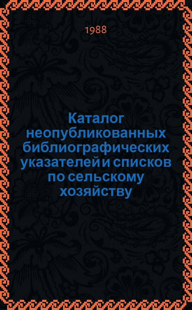 Каталог неопубликованных библиографических указателей и списков по сельскому хозяйству, поступивших в центральный отраслевой фонд. Кумулятивный выпуск, 1985-1985