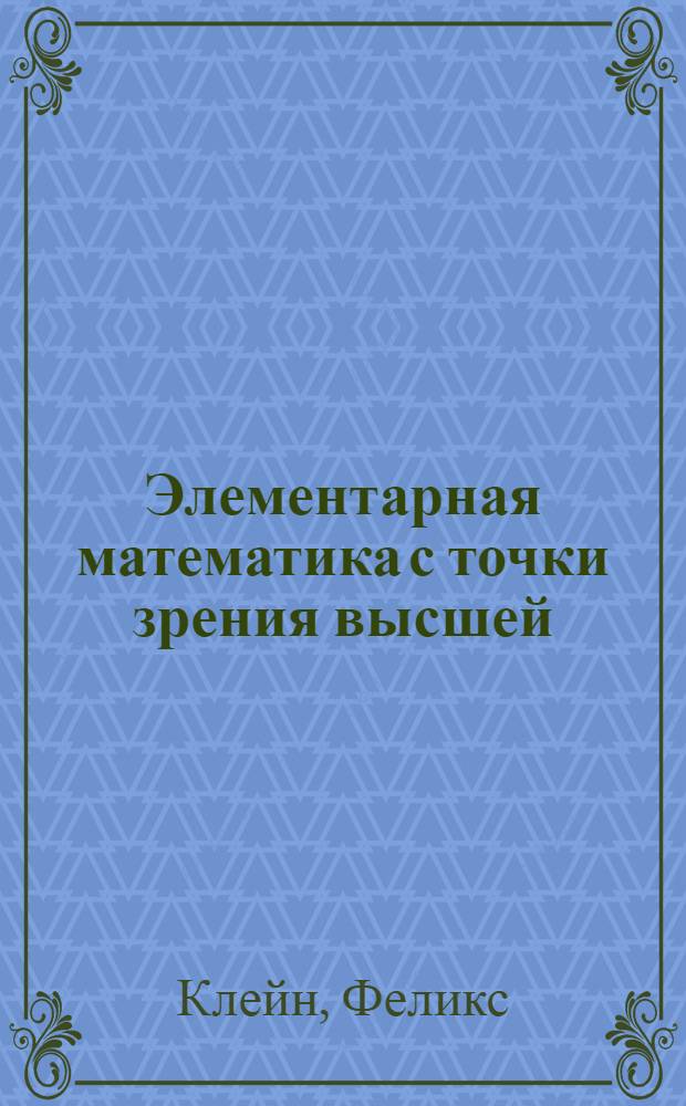 Элементарная математика с точки зрения высшей : Лекции, читанные в Геттинген. ун-те : В 2 т.