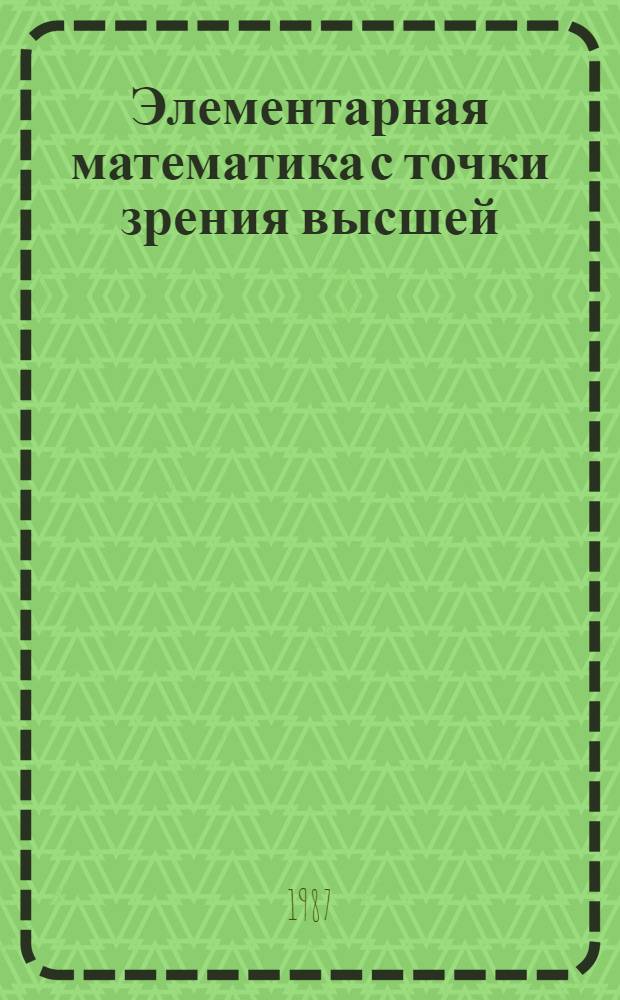 Элементарная математика с точки зрения высшей : Лекции, читанные в Геттинген. ун-те [В 2 т.]. Т. 1 : Арифметика, алгебра, анализ
