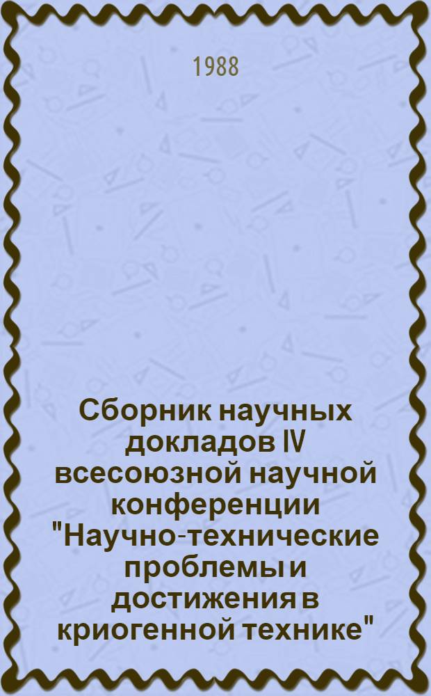Сборник научных докладов IV всесоюзной научной конференции "Научно-технические проблемы и достижения в криогенной технике" ("Криогеника-87") : [В 3 ч.]. Ч. 1