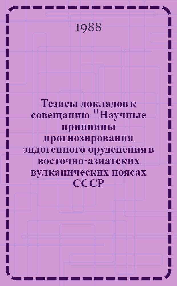 Тезисы докладов к совещанию "Научные принципы прогнозирования эндогенного оруденения в восточно-азиатских вулканических поясах СССР, Хабаровск, 3-5 окт. 1988 г. Ч. 2 : Магматизм и рудоносность вулканических поясов